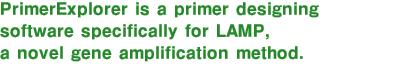 PrimerExplorer is a primer design software which specializes in LAMP, a new method of gene amplification.